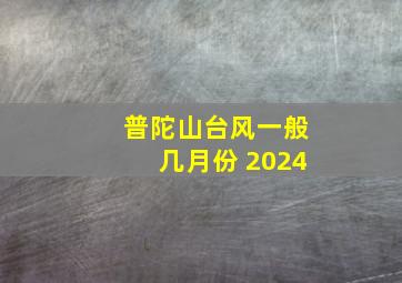 普陀山台风一般几月份 2024